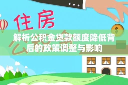 卢龙解析公积金贷款额度降低背后的政策调整与影响