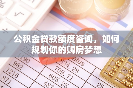 卢龙公积金贷款额度咨询，如何规划你的购房梦想