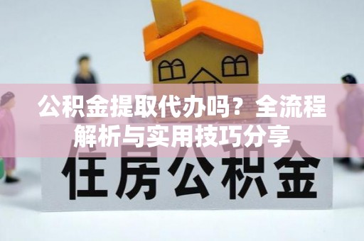卢龙公积金提取代办吗？全流程解析与实用技巧分享