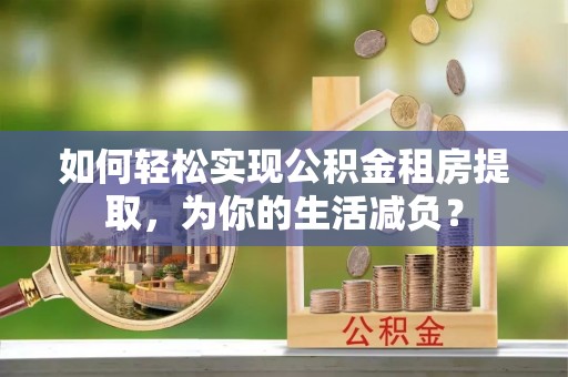 卢龙如何轻松实现公积金租房提取，为你的生活减负？