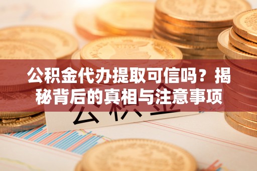 卢龙公积金代办提取可信吗？揭秘背后的真相与注意事项