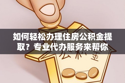 卢龙如何轻松办理住房公积金提取？专业代办服务来帮你