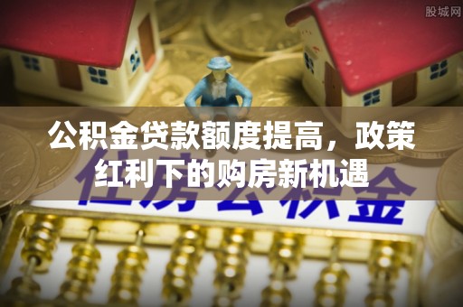 卢龙公积金贷款额度提高，政策红利下的购房新机遇
