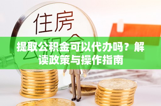 卢龙提取公积金可以代办吗？解读政策与操作指南