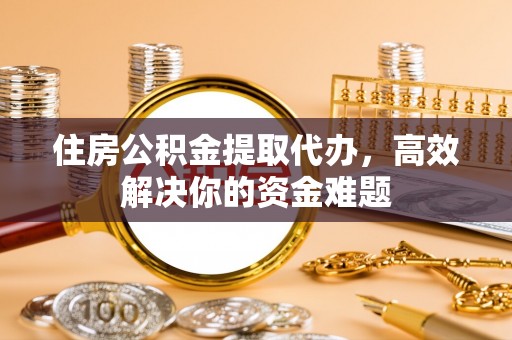 卢龙住房公积金提取代办，高效解决你的资金难题