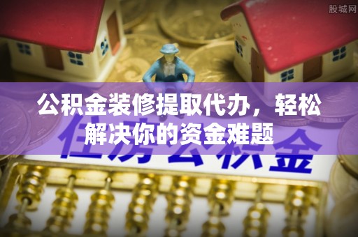 卢龙公积金装修提取代办，轻松解决你的资金难题