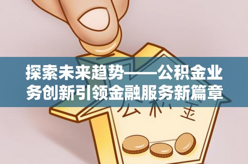 卢龙探索未来趋势——公积金业务创新引领金融服务新篇章