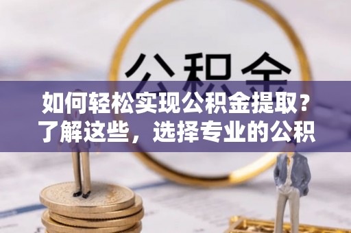 卢龙如何轻松实现公积金提取？了解这些，选择专业的公积金提取代办服务