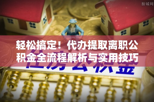 卢龙轻松搞定！代办提取离职公积金全流程解析与实用技巧