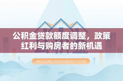 卢龙公积金贷款额度调整，政策红利与购房者的新机遇