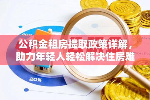 卢龙公积金租房提取政策详解，助力年轻人轻松解决住房难题