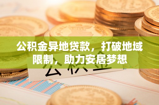 卢龙公积金异地贷款，打破地域限制，助力安居梦想