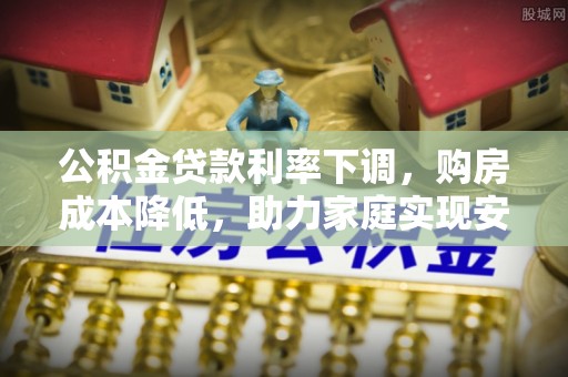 卢龙公积金贷款利率下调，购房成本降低，助力家庭实现安居梦