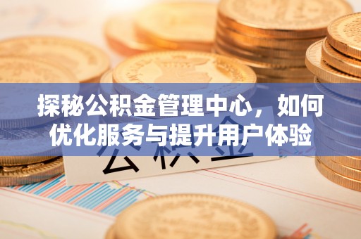 卢龙探秘公积金管理中心，如何优化服务与提升用户体验