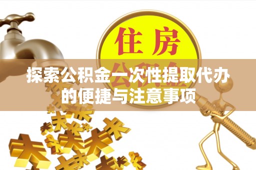 卢龙探索公积金一次性提取代办的便捷与注意事项