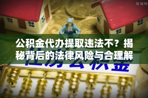 卢龙公积金代办提取违法不？揭秘背后的法律风险与合理解决方案