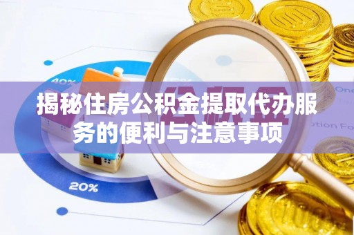 卢龙揭秘住房公积金提取代办服务的便利与注意事项