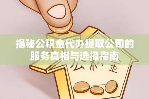 卢龙揭秘公积金代办提取公司的服务真相与选择指南