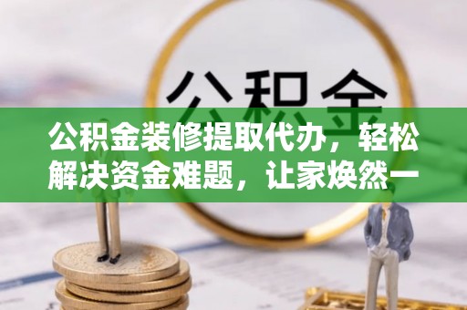 卢龙公积金装修提取代办，轻松解决资金难题，让家焕然一新