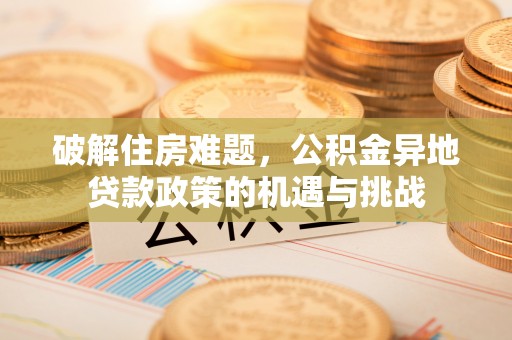 卢龙破解住房难题，公积金异地贷款政策的机遇与挑战