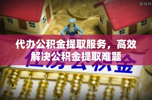 卢龙代办公积金提取服务，高效解决公积金提取难题