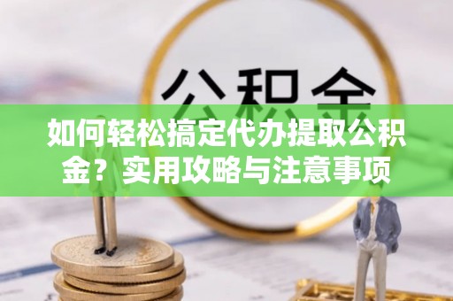 卢龙如何轻松搞定代办提取公积金？实用攻略与注意事项