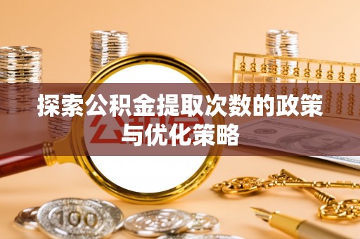 卢龙探索公积金提取次数的政策与优化策略