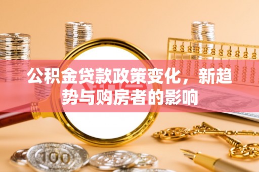 卢龙公积金贷款政策变化，新趋势与购房者的影响
