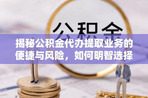 卢龙揭秘公积金代办提取业务的便捷与风险，如何明智选择？