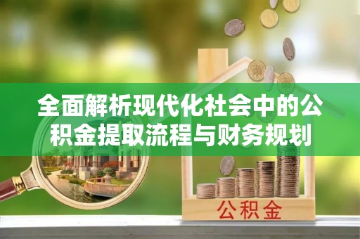 卢龙全面解析现代化社会中的公积金提取流程与财务规划