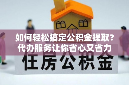 卢龙如何轻松搞定公积金提取？代办服务让你省心又省力