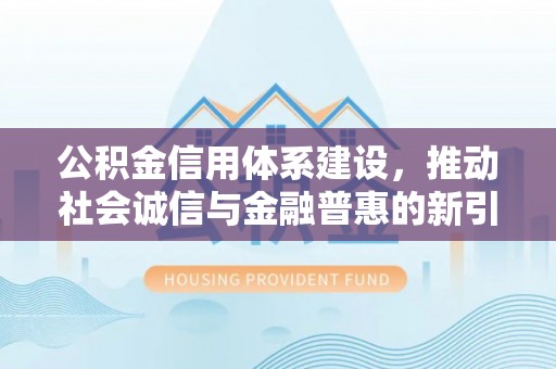 卢龙公积金信用体系建设，推动社会诚信与金融普惠的新引擎
