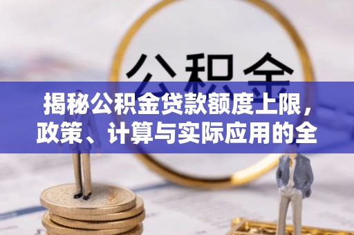 卢龙揭秘公积金贷款额度上限，政策、计算与实际应用的全面解析