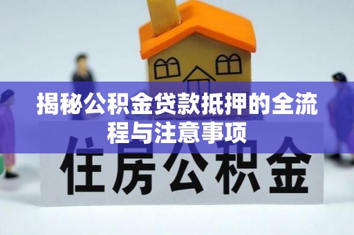卢龙揭秘公积金贷款抵押的全流程与注意事项