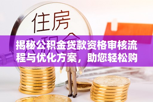 卢龙揭秘公积金贷款资格审核流程与优化方案，助您轻松购房