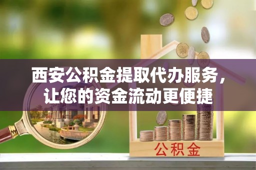 卢龙西安公积金提取代办服务，让您的资金流动更便捷