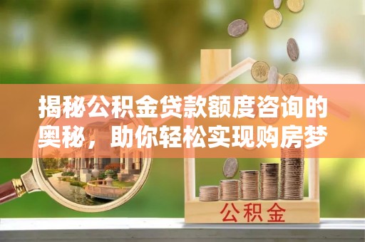 卢龙揭秘公积金贷款额度咨询的奥秘，助你轻松实现购房梦想