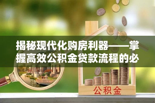 卢龙揭秘现代化购房利器——掌握高效公积金贷款流程的必备指南