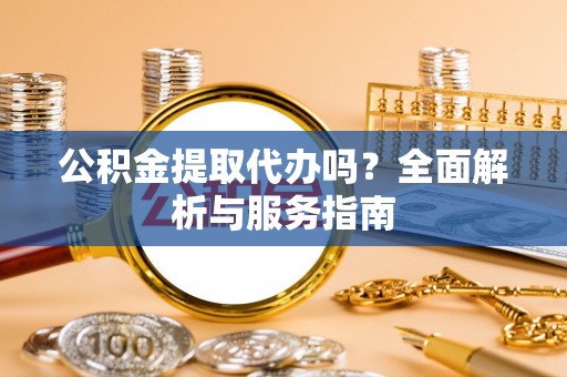 卢龙公积金提取代办吗？全面解析与服务指南