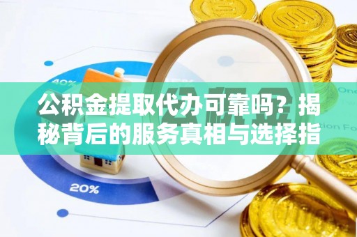 卢龙公积金提取代办可靠吗？揭秘背后的服务真相与选择指南