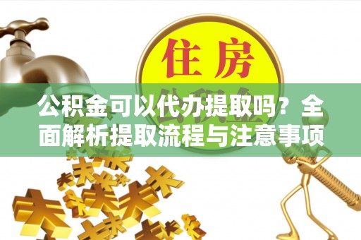 卢龙公积金可以代办提取吗？全面解析提取流程与注意事项