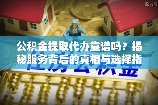卢龙公积金提取代办靠谱吗？揭秘服务背后的真相与选择指南