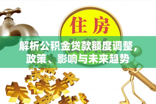 卢龙解析公积金贷款额度调整，政策、影响与未来趋势