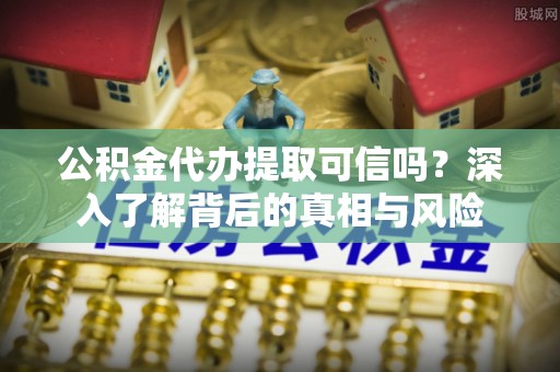卢龙公积金代办提取可信吗？深入了解背后的真相与风险