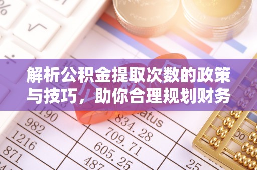 卢龙解析公积金提取次数的政策与技巧，助你合理规划财务未来