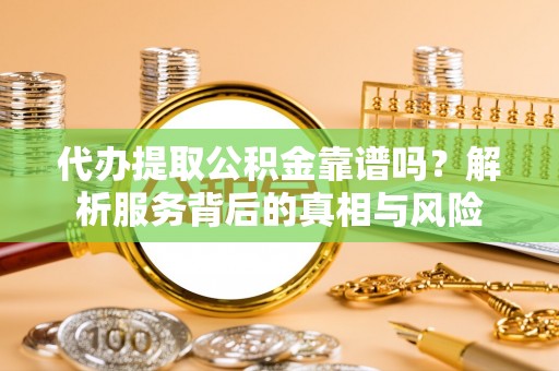 卢龙代办提取公积金靠谱吗？解析服务背后的真相与风险