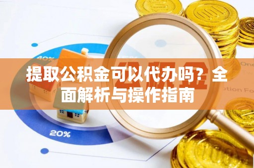 卢龙提取公积金可以代办吗？全面解析与操作指南