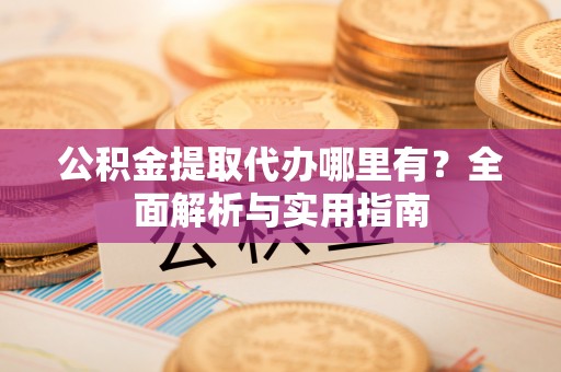 卢龙公积金提取代办哪里有？全面解析与实用指南