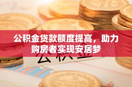 卢龙公积金贷款额度提高，助力购房者实现安居梦