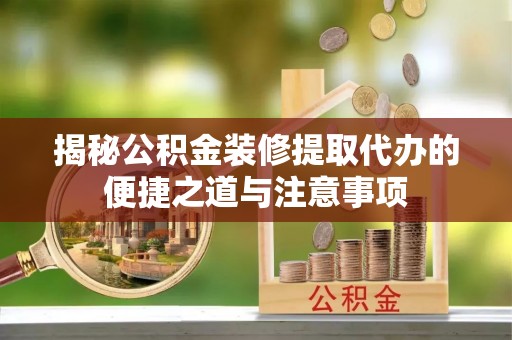 卢龙揭秘公积金装修提取代办的便捷之道与注意事项